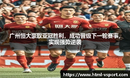 广州恒大豪取亚冠胜利，成功晋级下一轮赛事，实现强势逆袭