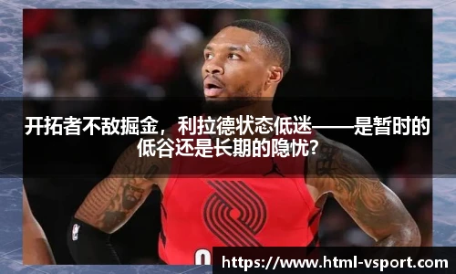 开拓者不敌掘金，利拉德状态低迷——是暂时的低谷还是长期的隐忧？