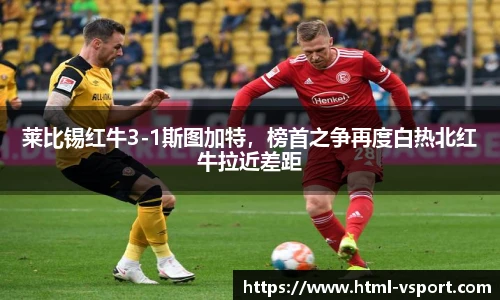 莱比锡红牛3-1斯图加特，榜首之争再度白热北红牛拉近差距