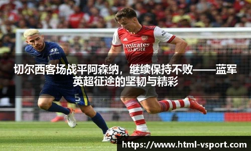 切尔西客场战平阿森纳，继续保持不败——蓝军英超征途的坚韧与精彩