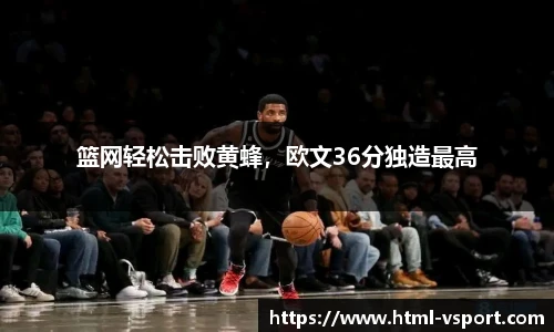 篮网轻松击败黄蜂，欧文36分独造最高