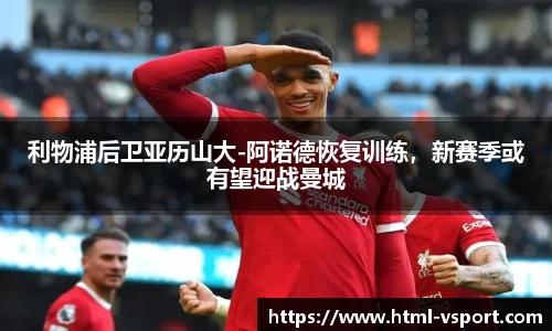 利物浦后卫亚历山大-阿诺德恢复训练，新赛季或有望迎战曼城