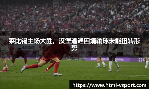 莱比锡主场大胜，汉堡遭遇困境输球未能扭转形势