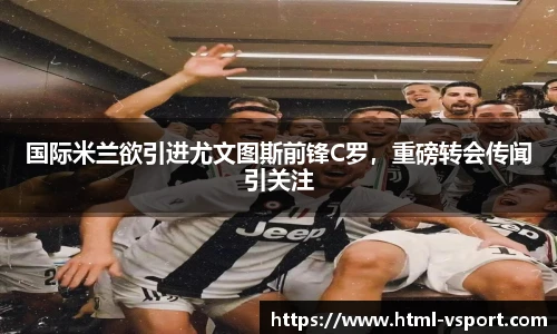 国际米兰欲引进尤文图斯前锋C罗，重磅转会传闻引关注