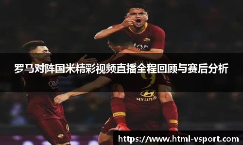 罗马对阵国米精彩视频直播全程回顾与赛后分析