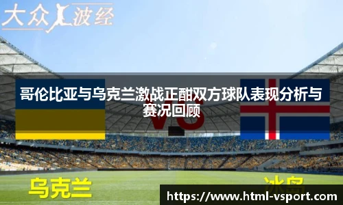 哥伦比亚与乌克兰激战正酣双方球队表现分析与赛况回顾