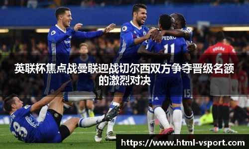 英联杯焦点战曼联迎战切尔西双方争夺晋级名额的激烈对决