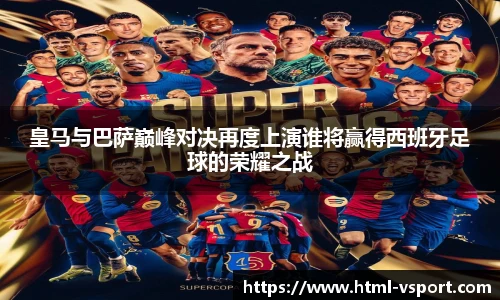 皇马与巴萨巅峰对决再度上演谁将赢得西班牙足球的荣耀之战