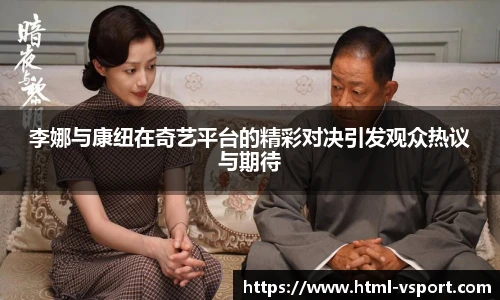 李娜与康纽在奇艺平台的精彩对决引发观众热议与期待