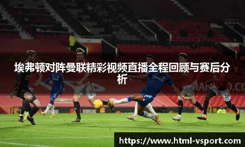埃弗顿对阵曼联精彩视频直播全程回顾与赛后分析